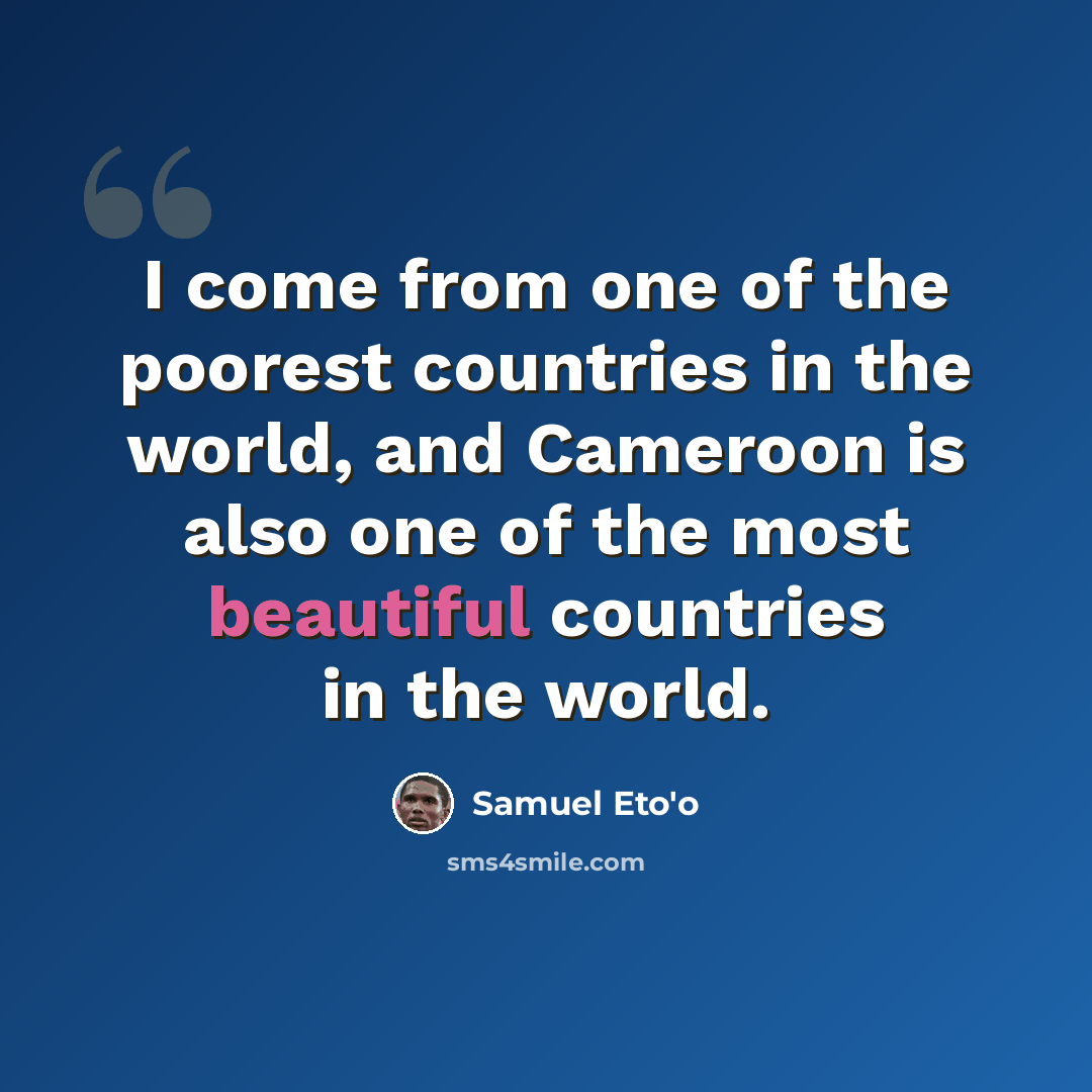 “I come from one of the poorest countries in the world, and Cameroon is also one of the most beautiful countries in the world.” quote by Samuel Eto'o