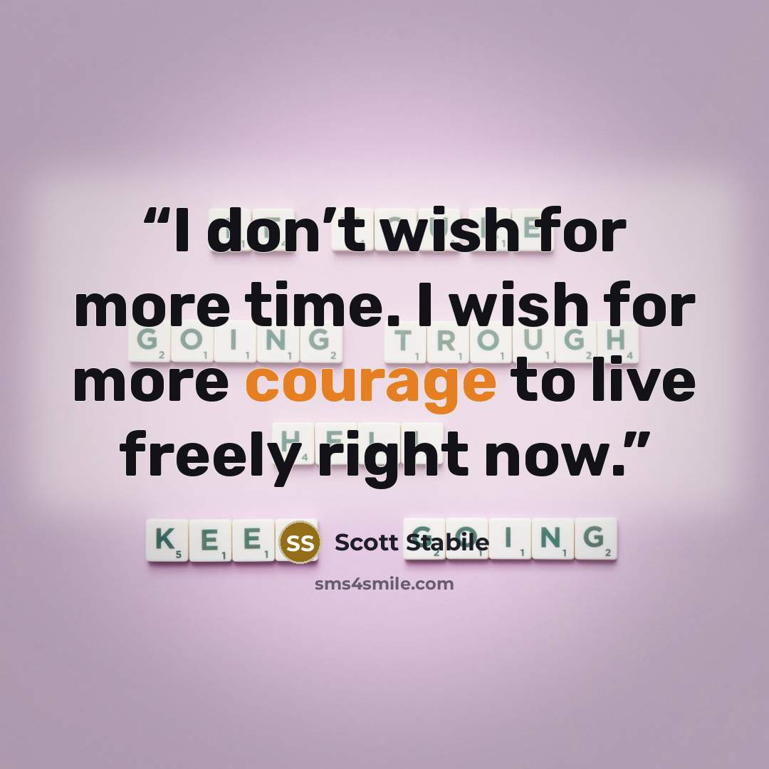 “I don’t wish for more time. I wish for more courage to live freely right now.” quote by Scott Stabile