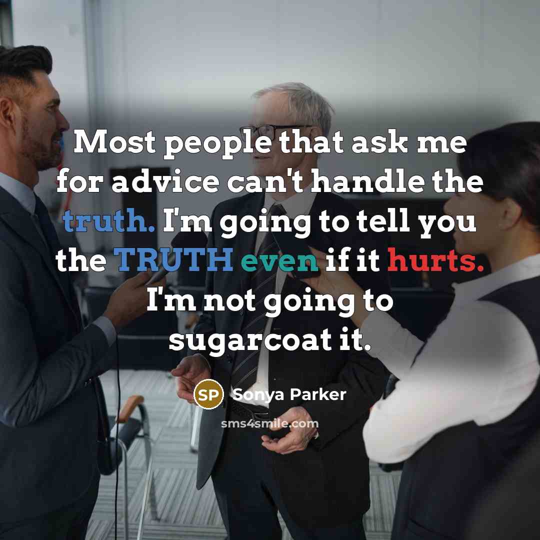 “Most people that ask me for advice can't handle the truth. I'm going to tell you the TRUTH even if it hurts. I'm not going to sugarcoat it.” quote by Sonya Parker