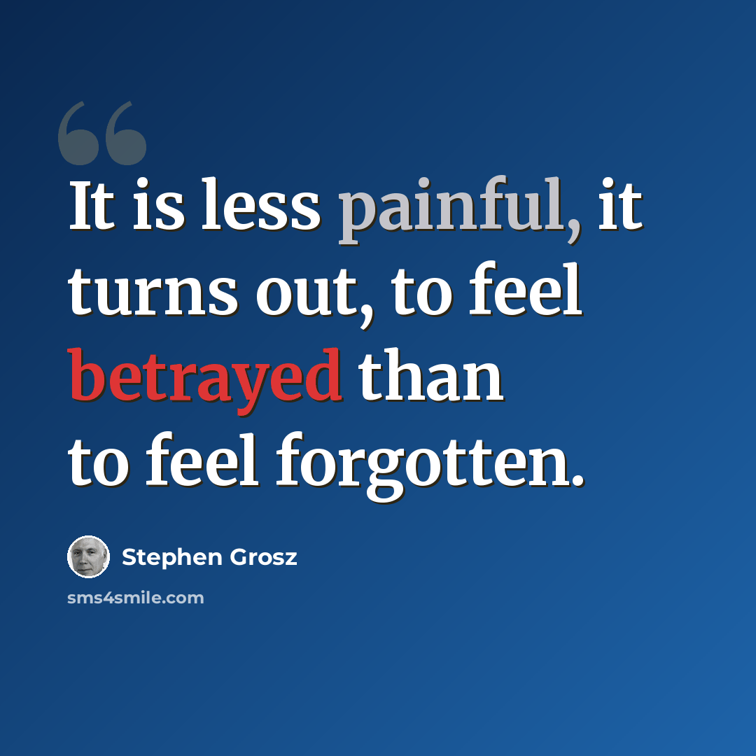 “It is less painful, it turns out, to feel betrayed than to feel forgotten.” quote by Stephen Grosz