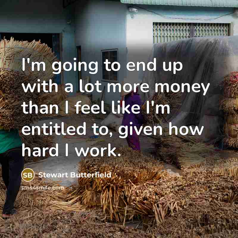 “I'm going to end up with a lot more money than I feel like I'm entitled to, given how hard I work.” quote by Stewart Butterfield