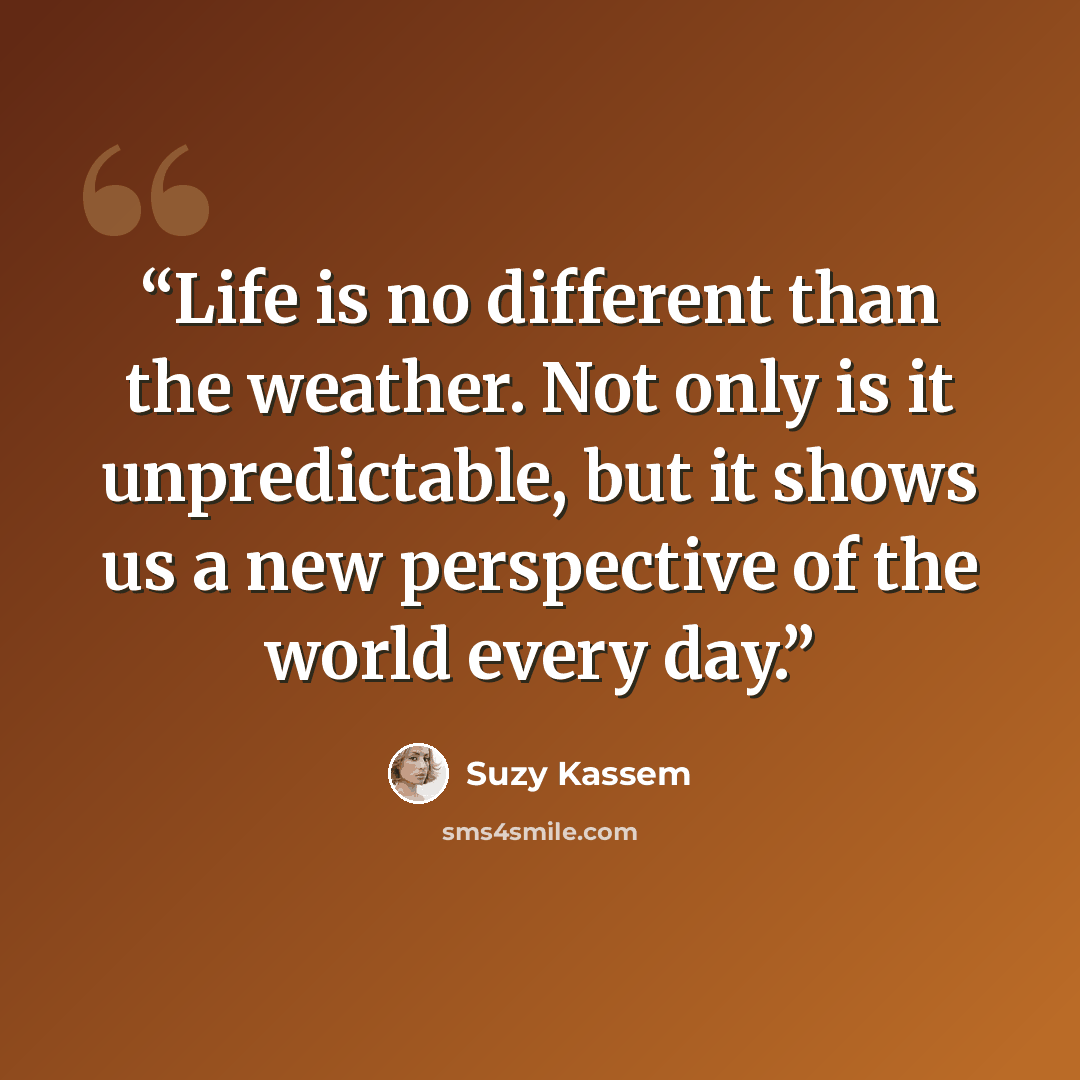 “Life is no different than the weather. Not only is it unpredictable, but it shows us a new perspective of the world every day.” quote by Suzy Kassem