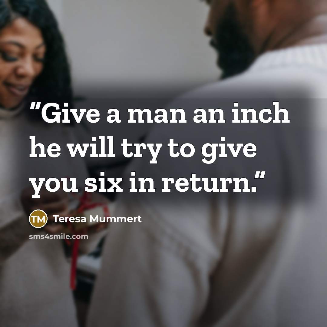 “Give a man an inch he will try to give you six in return.” quote by Teresa Mummert