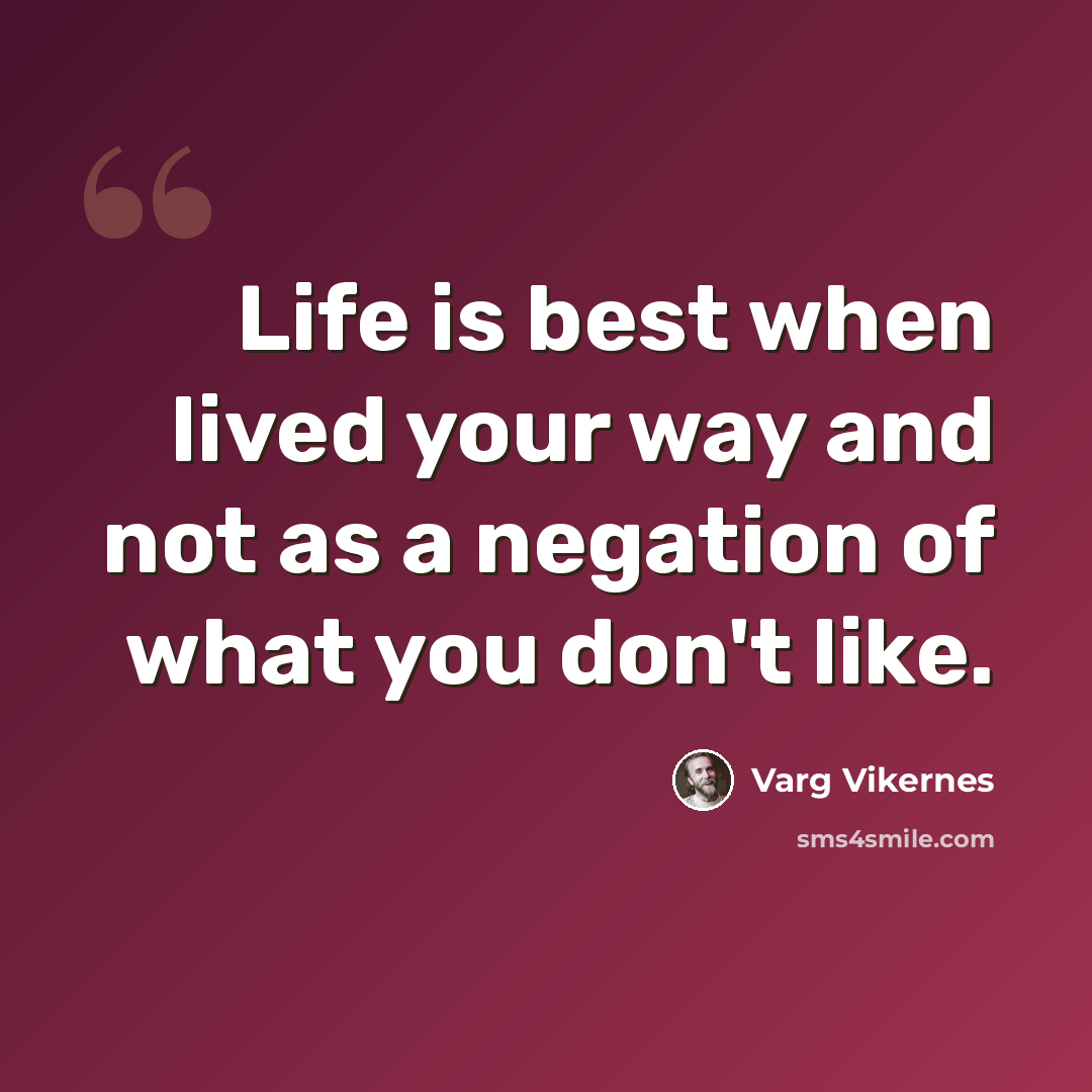 “Life is best when lived your way and not as a negation of what you don't like.” quote by Varg Vikernes