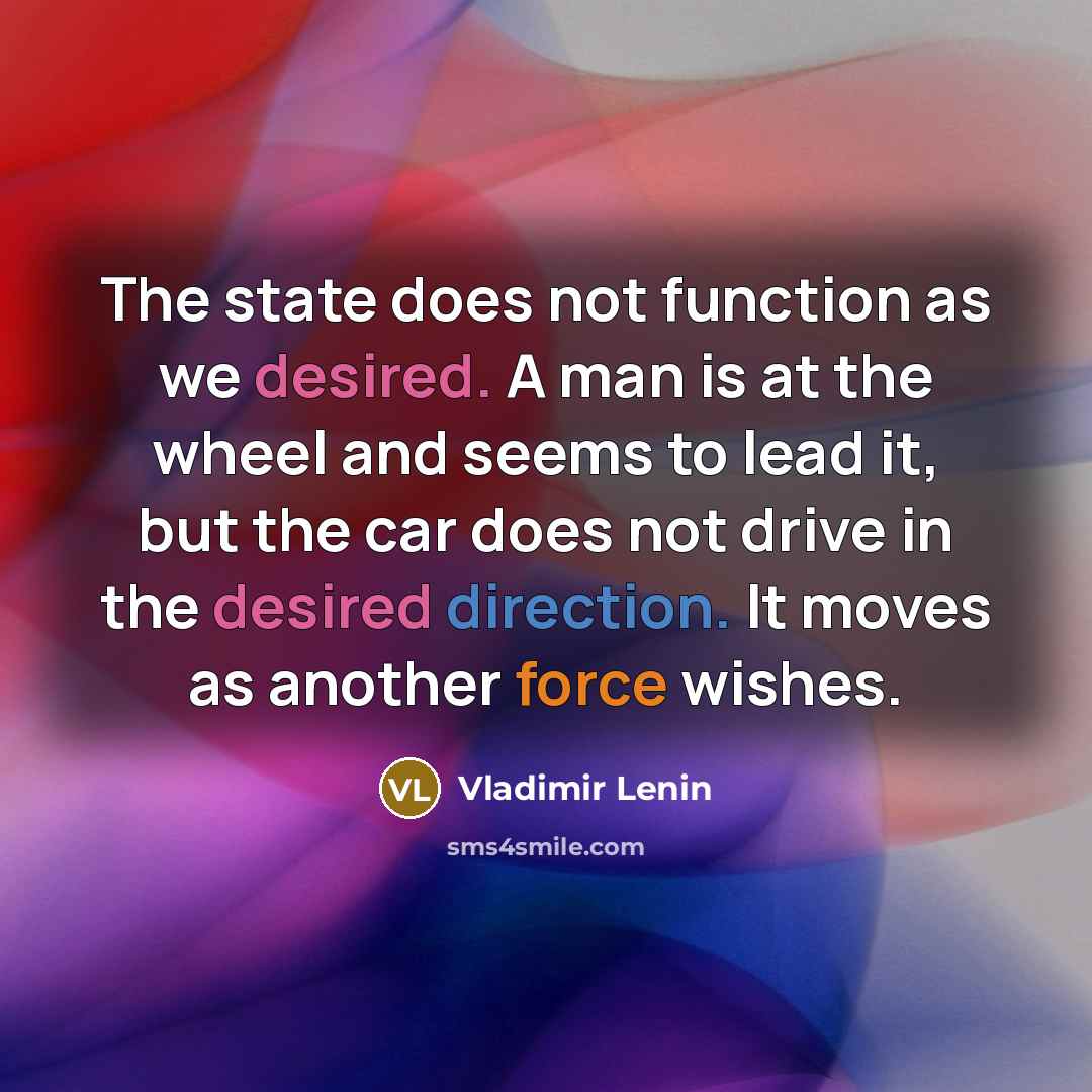 “The state does not function as we desired. A man is at the wheel and seems to lead it, but the car does not drive in the desired direction. It moves as another force wishes.” quote by Vladimir Lenin