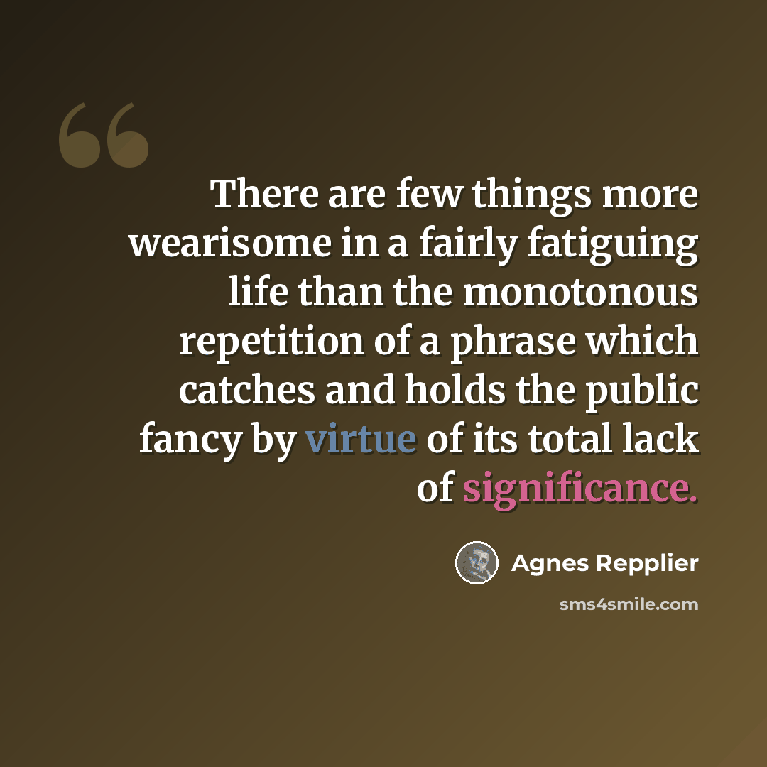 “There are few things more wearisome in a fairly fatiguing life than the monotonous repetition of a phrase which catches and holds the public fancy by virtue of its total lack of significance.” quote by Agnes Repplier