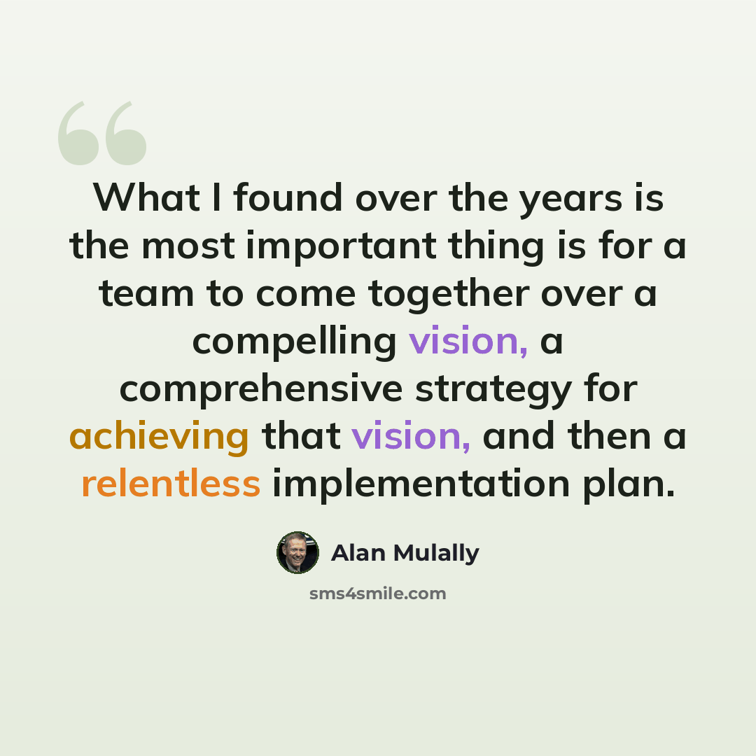 “What I found over the years is the most important thing is for a team to come together over a compelling vision, a comprehensive strategy for achieving that vision, and then a relentless implementation plan.” quote by Alan Mulally