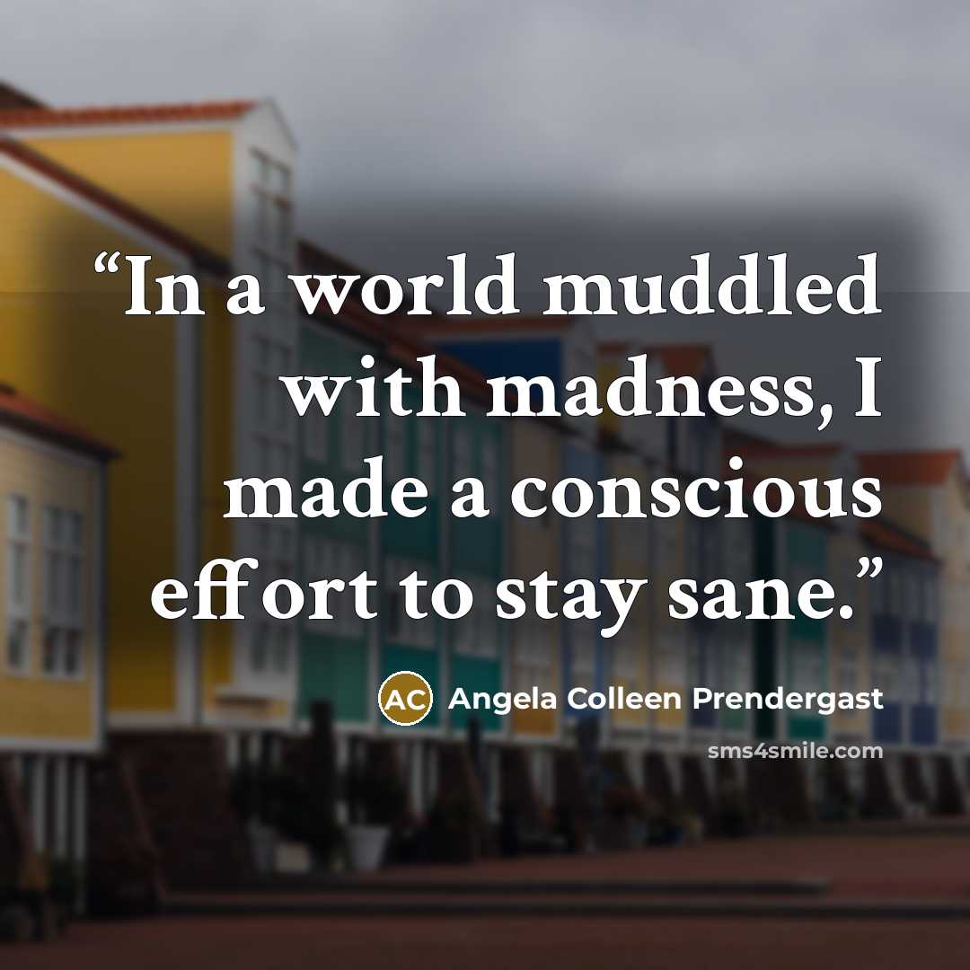 “In a world muddled with madness, I made a conscious effort to stay sane.” quote by Angela Colleen Prendergast