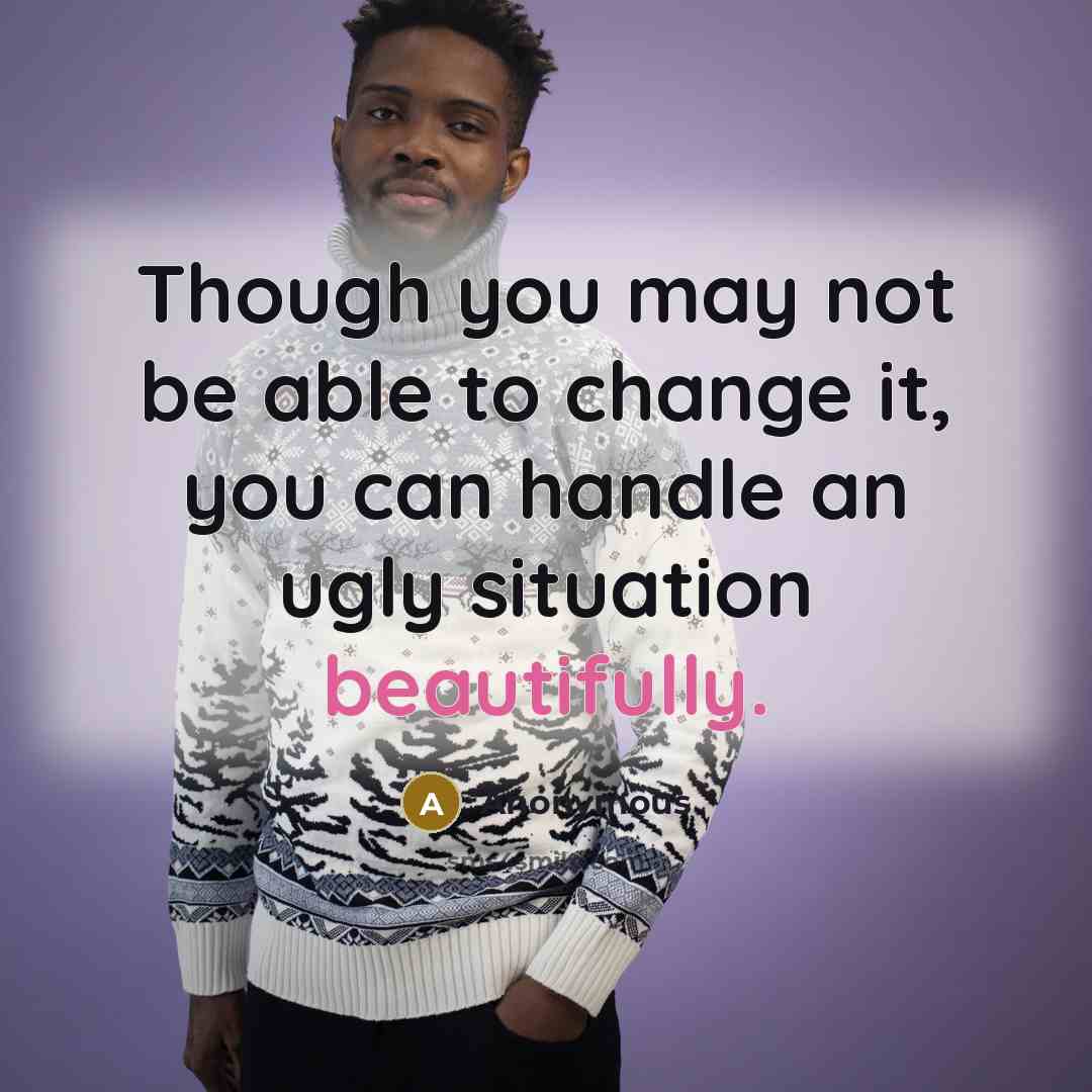 “Though you may not be able to change it, you can handle an ugly situation beautifully.” quote by Anonymous