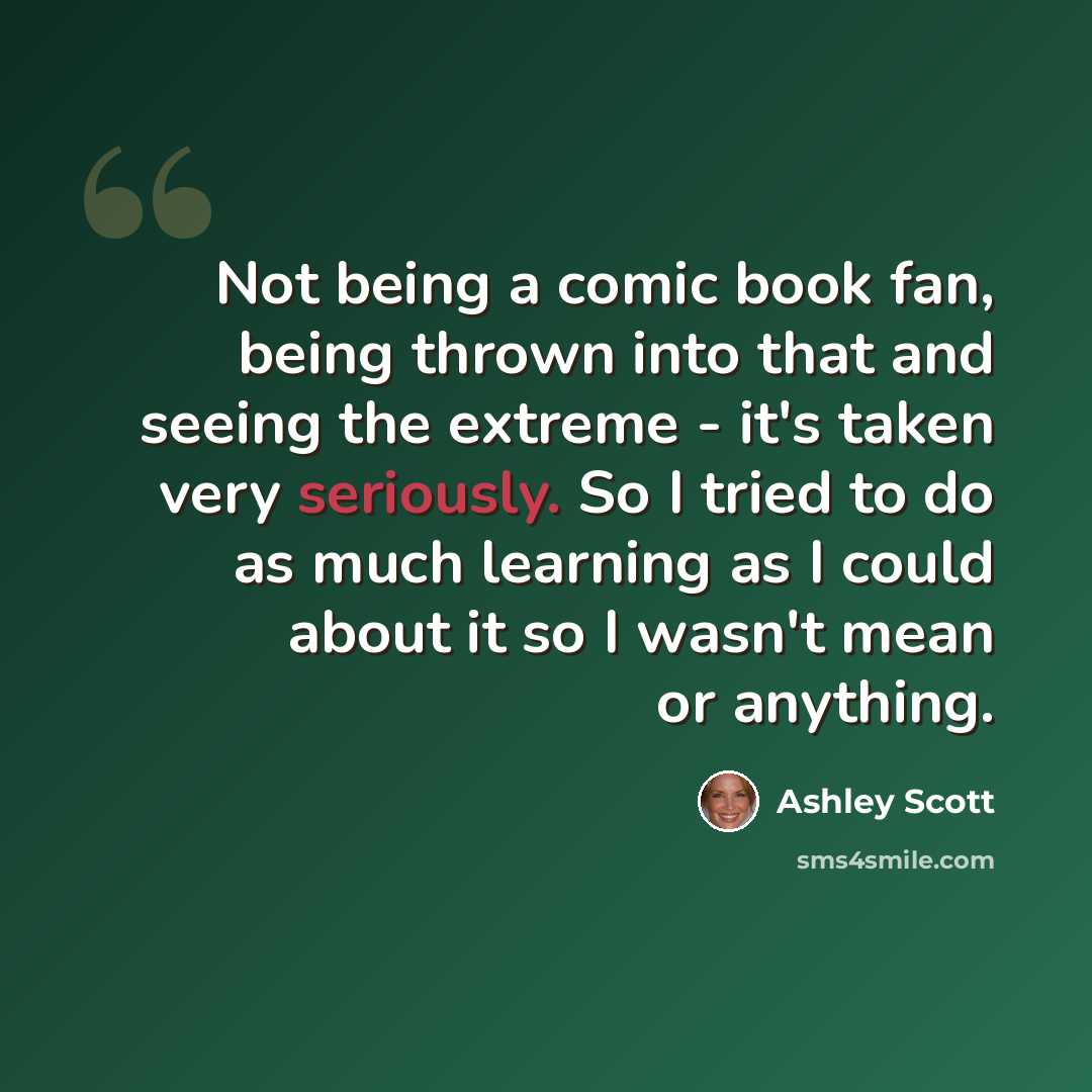 “Not being a comic book fan, being thrown into that and seeing the extreme - it's taken very seriously. So I tried to do as much learning as I could about it so I wasn't mean or anything.” quote by Ashley Scott