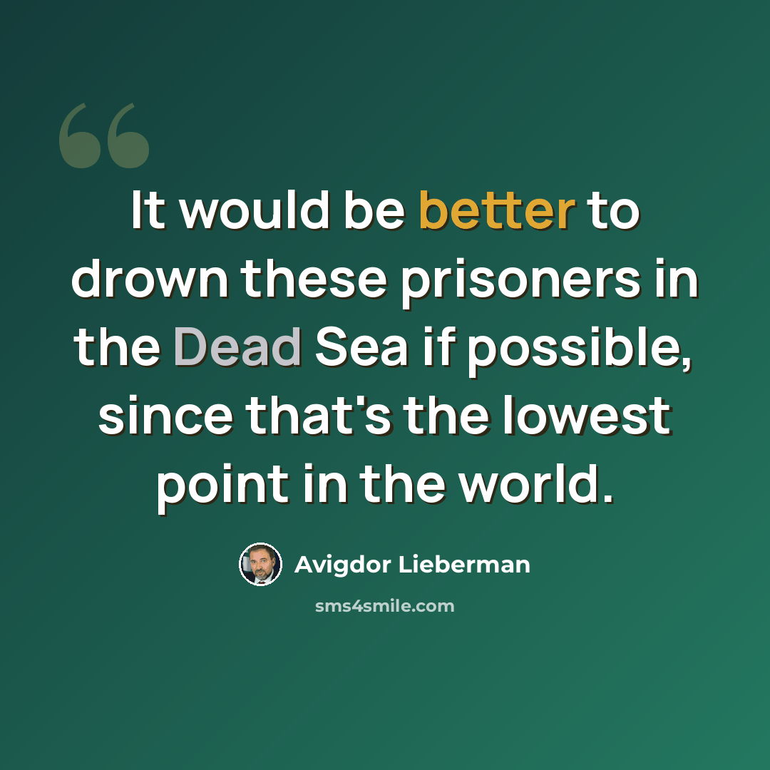 “It would be better to drown these prisoners in the Dead Sea if possible, since that's the lowest point in the world.” quote by Avigdor Lieberman