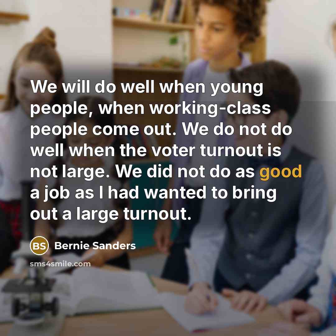 “We will do well when young people, when working-class people come out. We do not do well when the voter turnout is not large. We did not do as good a job as I had wanted to bring out a large turnout.” quote by Bernie Sanders