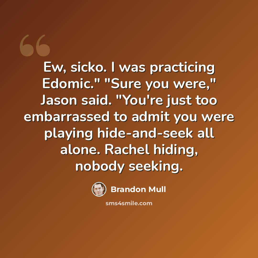 “Ew, sicko. I was practicing Edomic." "Sure you were," Jason said. "You're just too embarrassed to admit you were playing hide-and-seek all alone. Rachel hiding, nobody seeking.” quote by Brandon Mull