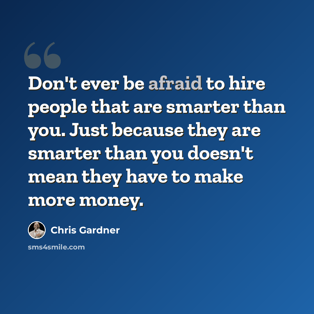“Don't ever be afraid to hire people that are smarter than you. Just because they are smarter than you doesn't mean they have to make more money.” quote by Chris Gardner