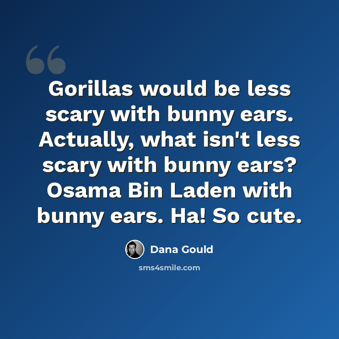 “Gorillas would be less scary with bunny ears. Actually, what isn't less scary with bunny ears? Osama Bin Laden with bunny ears. Ha! So cute.” quote by Dana Gould