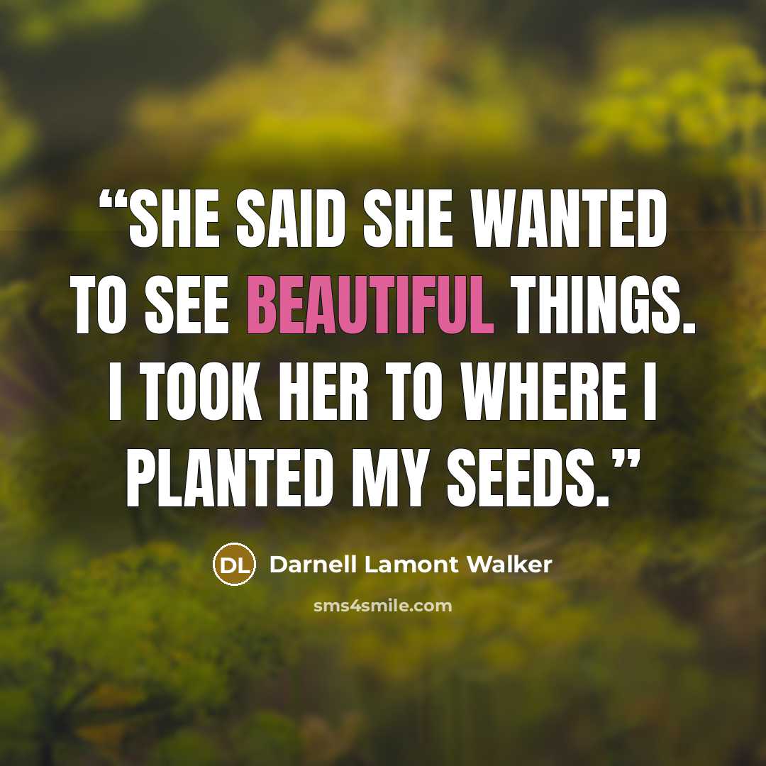 “She said she wanted to see beautiful things. I took her to where i planted my seeds.” quote by Darnell Lamont Walker