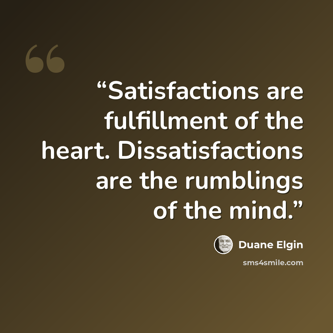 “Satisfactions are fulfillment of the heart. Dissatisfactions are the rumblings of the mind.” quote by Duane Elgin