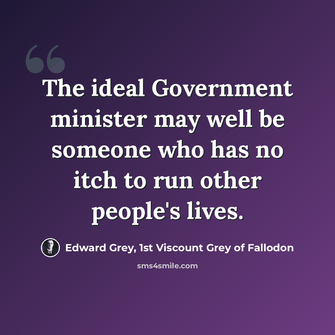 “The ideal Government minister may well be someone who has no itch to run other people's lives.” quote by Edward Grey, 1st Viscount Grey of Fallodon