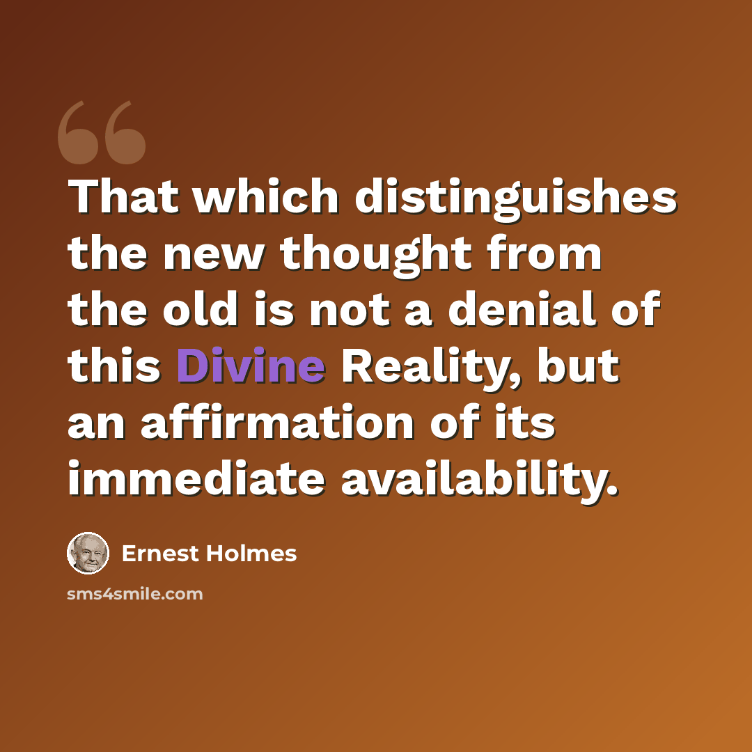 “That which distinguishes the new thought from the old is not a denial of this Divine Reality, but an affirmation of its immediate availability.” quote by Ernest Holmes