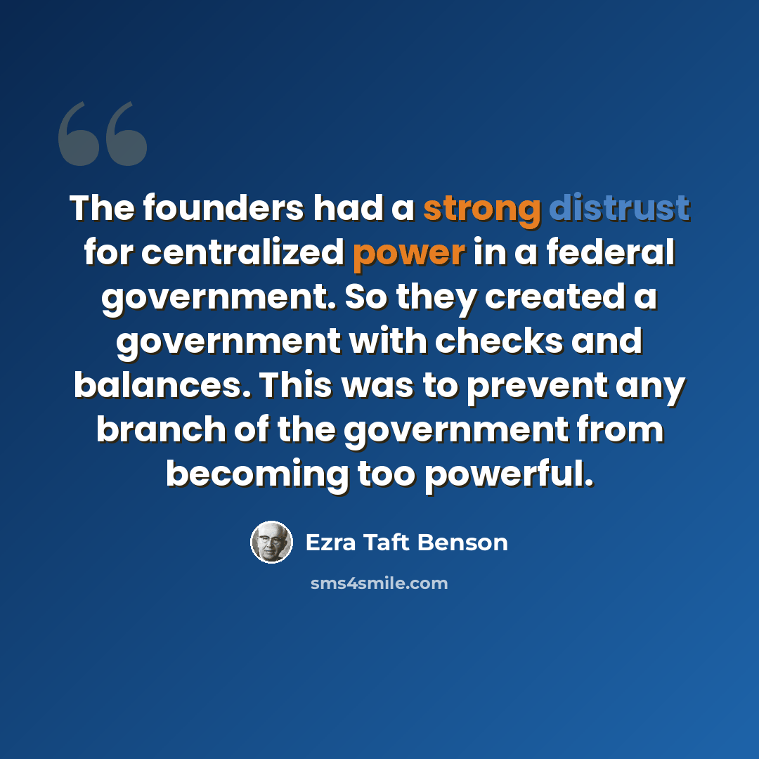 “The founders had a strong distrust for centralized power in a federal government. So they created a government with checks and balances. This was to prevent any branch of the government from becoming too powerful.” quote by Ezra Taft Benson