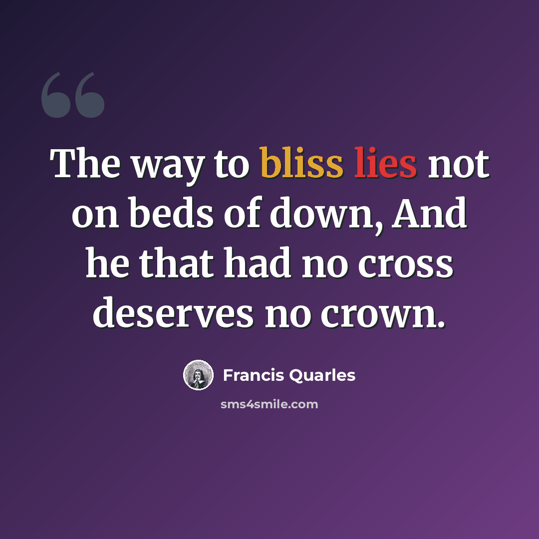 “The way to bliss lies not on beds of down, And he that had no cross deserves no crown.” quote by Francis Quarles