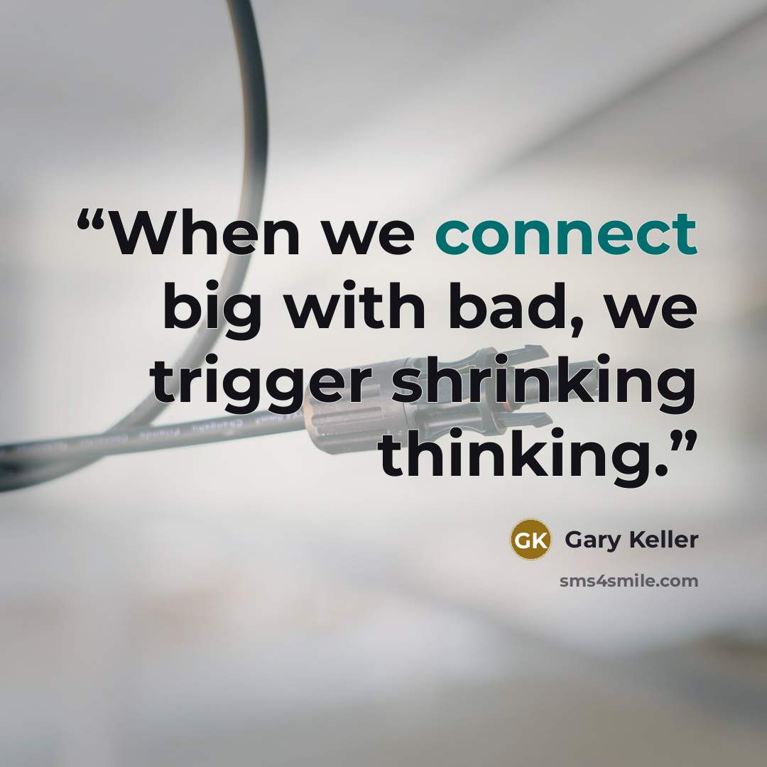 “When we connect big with bad, we trigger shrinking thinking.” quote by Gary Keller