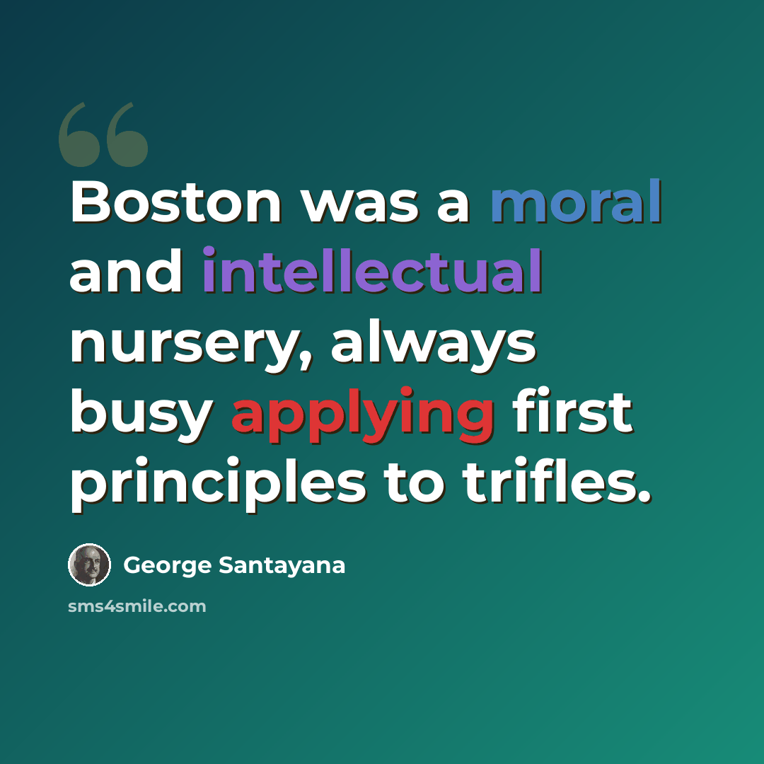 “Boston was a moral and intellectual nursery, always busy applying first principles to trifles.” quote by George Santayana
