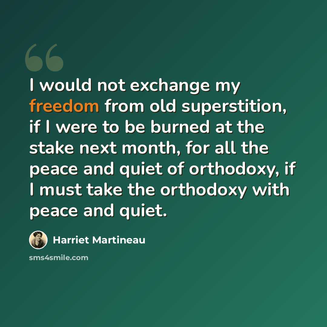 “I would not exchange my freedom from old superstition, if I were to be burned at the stake next month, for all the peace and quiet of orthodoxy, if I must take the orthodoxy with peace and quiet.” quote by Harriet Martineau