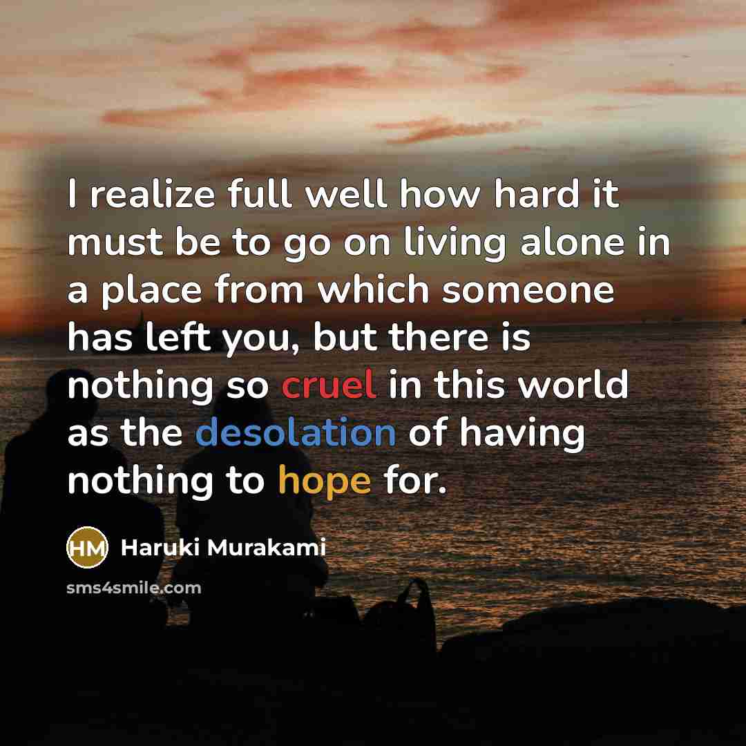 “I realize full well how hard it must be to go on living alone in a place from which someone has left you, but there is nothing so cruel in this world as the desolation of having nothing to hope for.” quote by Haruki Murakami