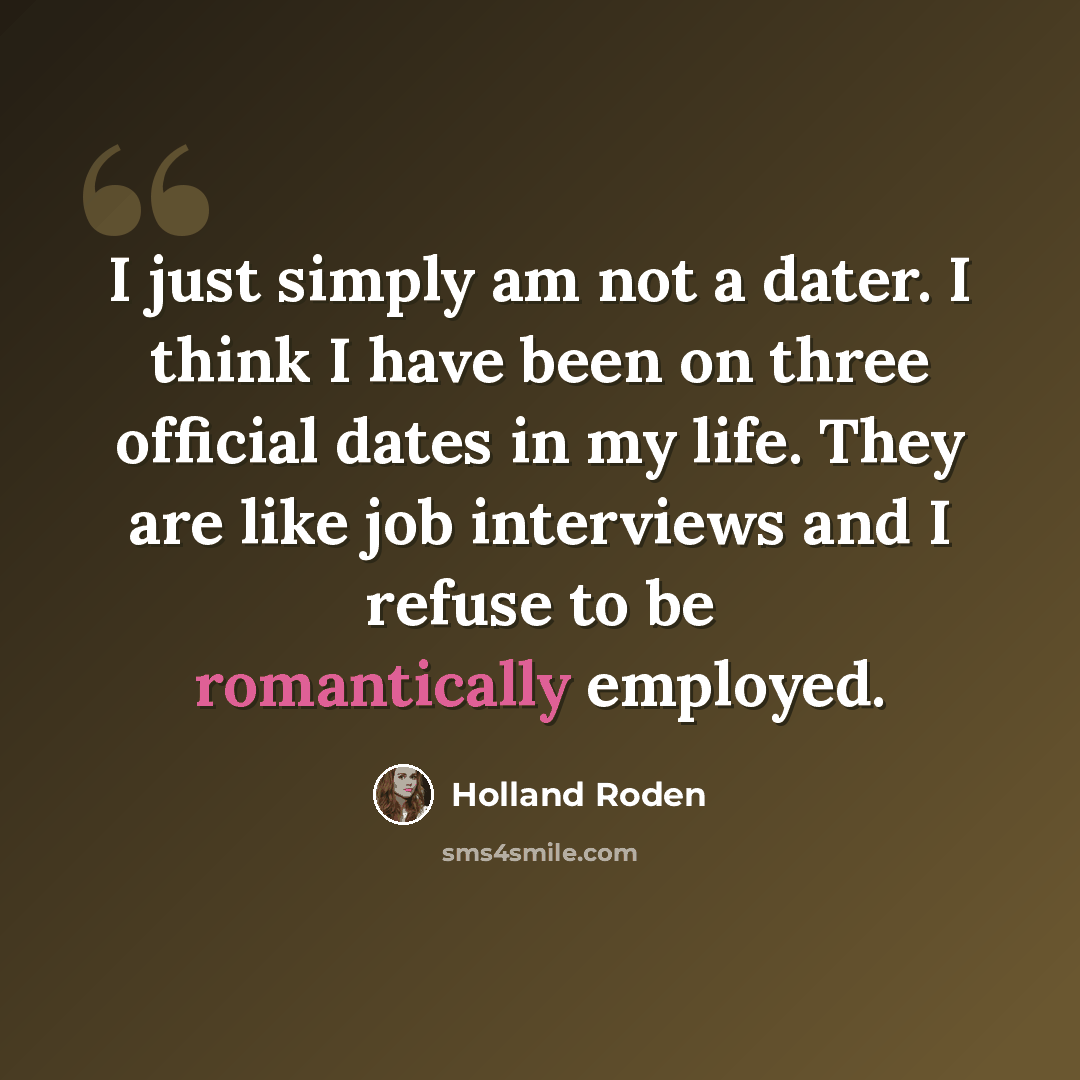 “I just simply am not a dater. I think I have been on three official dates in my life. They are like job interviews and I refuse to be romantically employed.” quote by Holland Roden