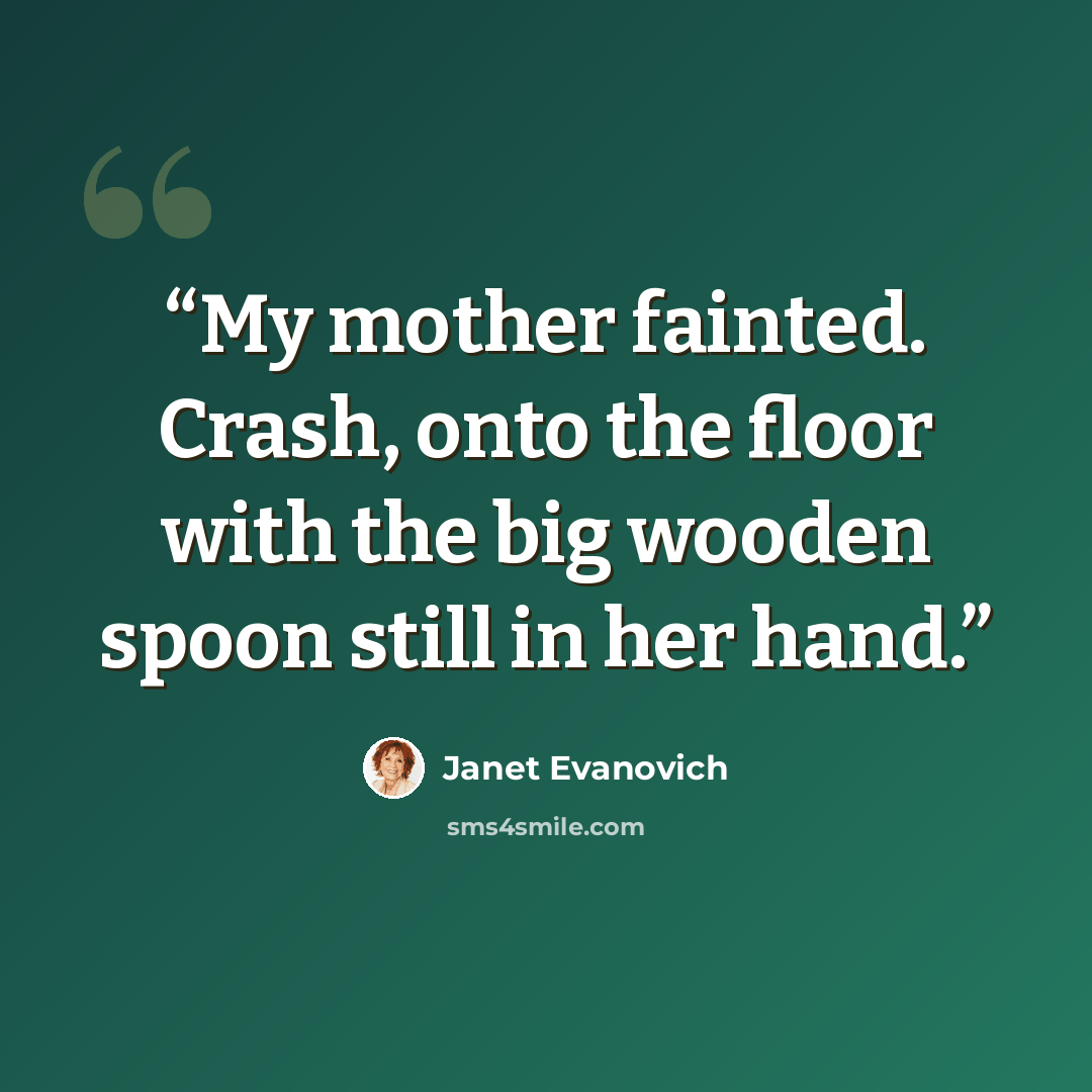 “My mother fainted. Crash, onto the floor with the big wooden spoon still in her hand.” quote by Janet Evanovich