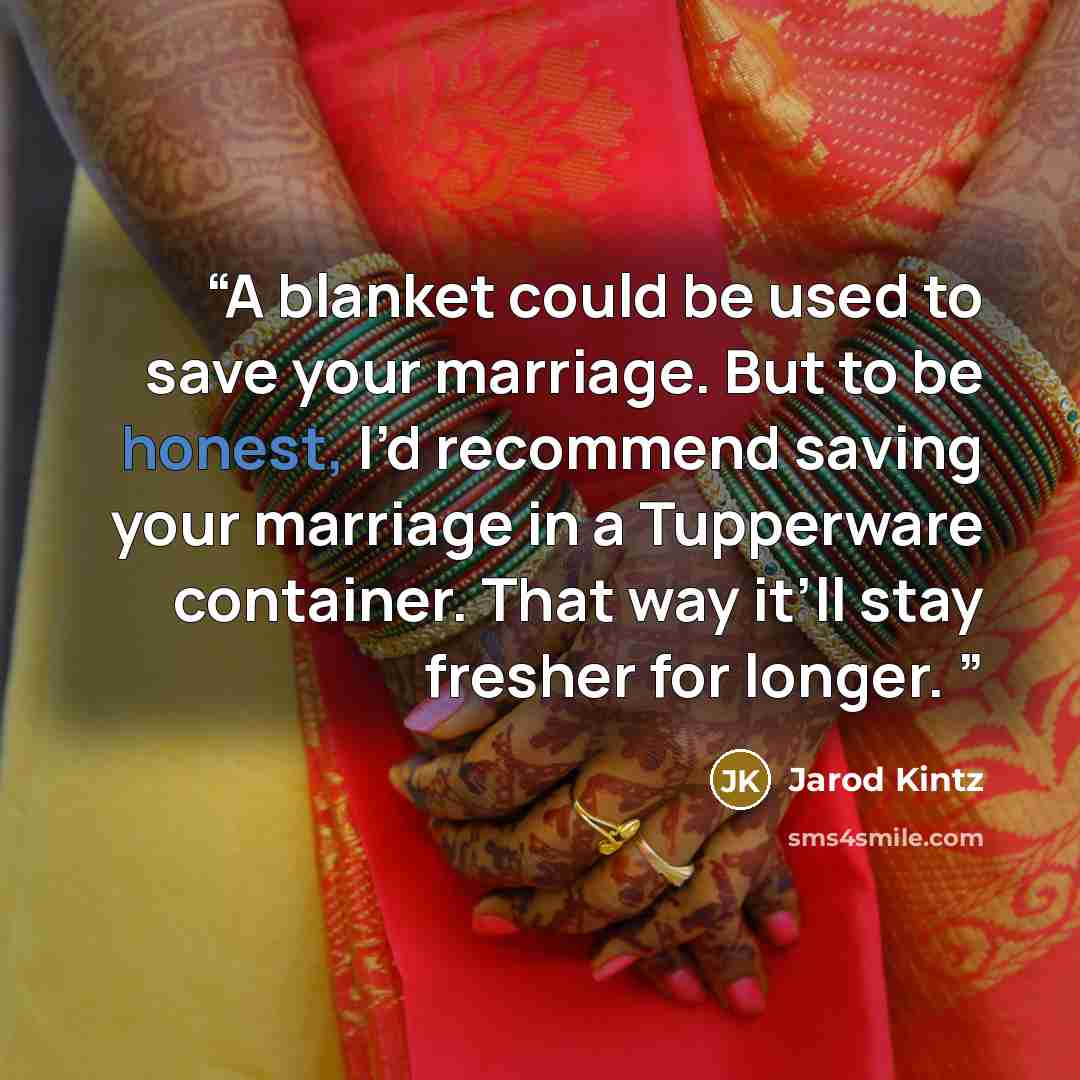 “A blanket could be used to save your marriage. But to be honest, I’d recommend saving your marriage in a Tupperware container. That way it’ll stay fresher for longer.” quote by Jarod Kintz