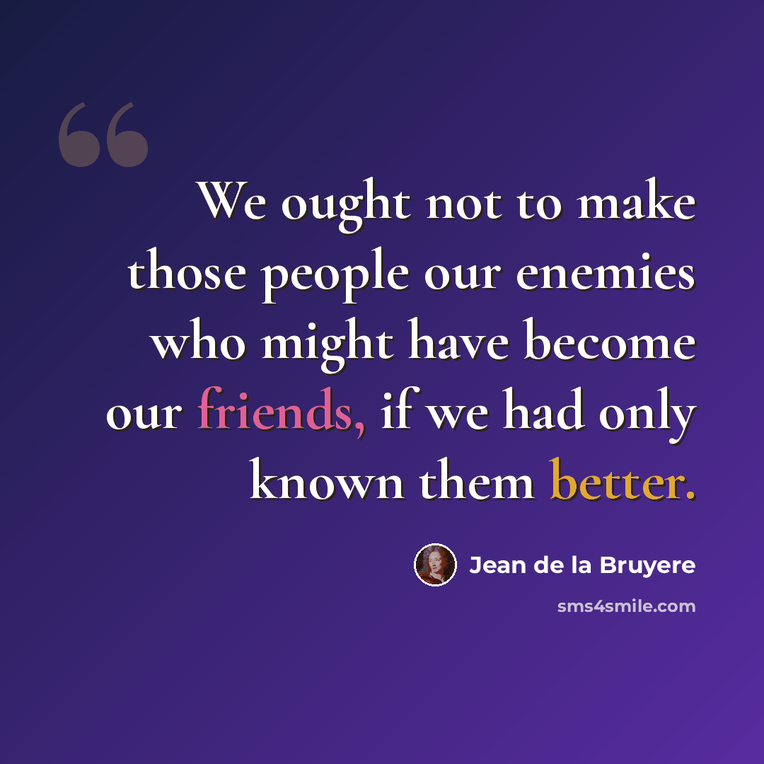 “We ought not to make those people our enemies who might have become our friends, if we had only known them better.” quote by Jean de la Bruyere