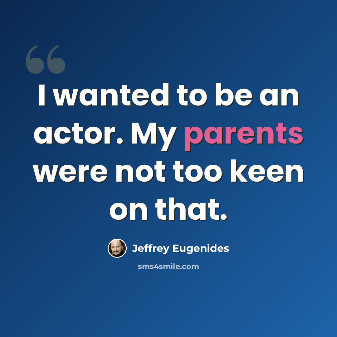“I wanted to be an actor. My parents were not too keen on that.” quote by Jeffrey Eugenides