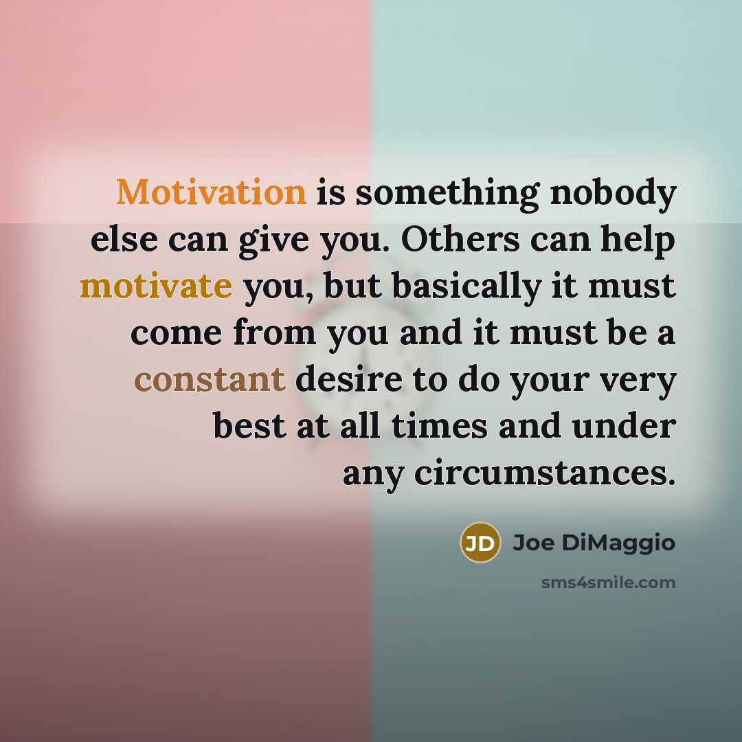 “Motivation is something nobody else can give you. Others can help motivate you, but basically it must come from you and it must be a constant desire to do your very best at all times and under any circumstances.” quote by Joe DiMaggio
