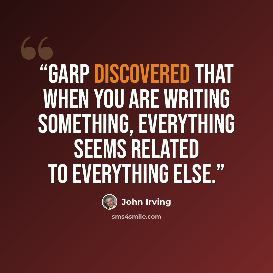 “Garp discovered that when you are writing something, everything seems related to everything else.” quote by John Irving