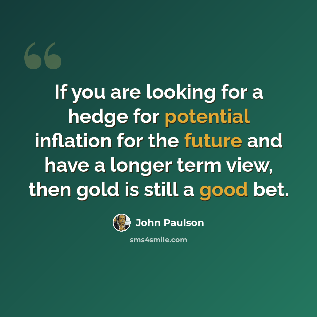 “If you are looking for a hedge for potential inflation for the future and have a longer term view, then gold is still a good bet.” quote by John Paulson