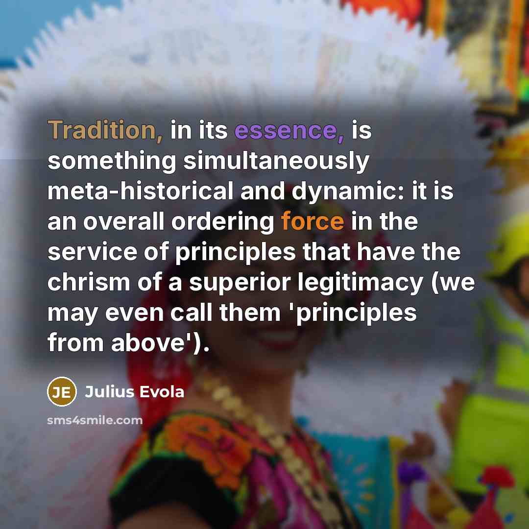 “Tradition, in its essence, is something simultaneously meta-historical and dynamic: it is an overall ordering force in the service of principles that have the chrism of a superior legitimacy (we may even call them 'principles from above').” quote by Julius Evola