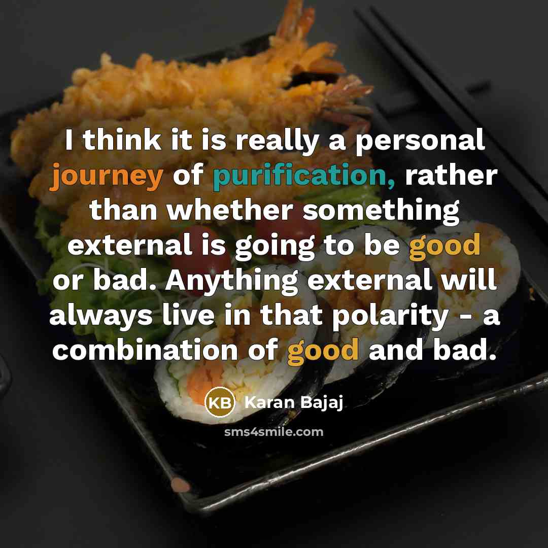 “I think it is really a personal journey of purification, rather than whether something external is going to be good or bad. Anything external will always live in that polarity - a combination of good and bad.” quote by Karan Bajaj