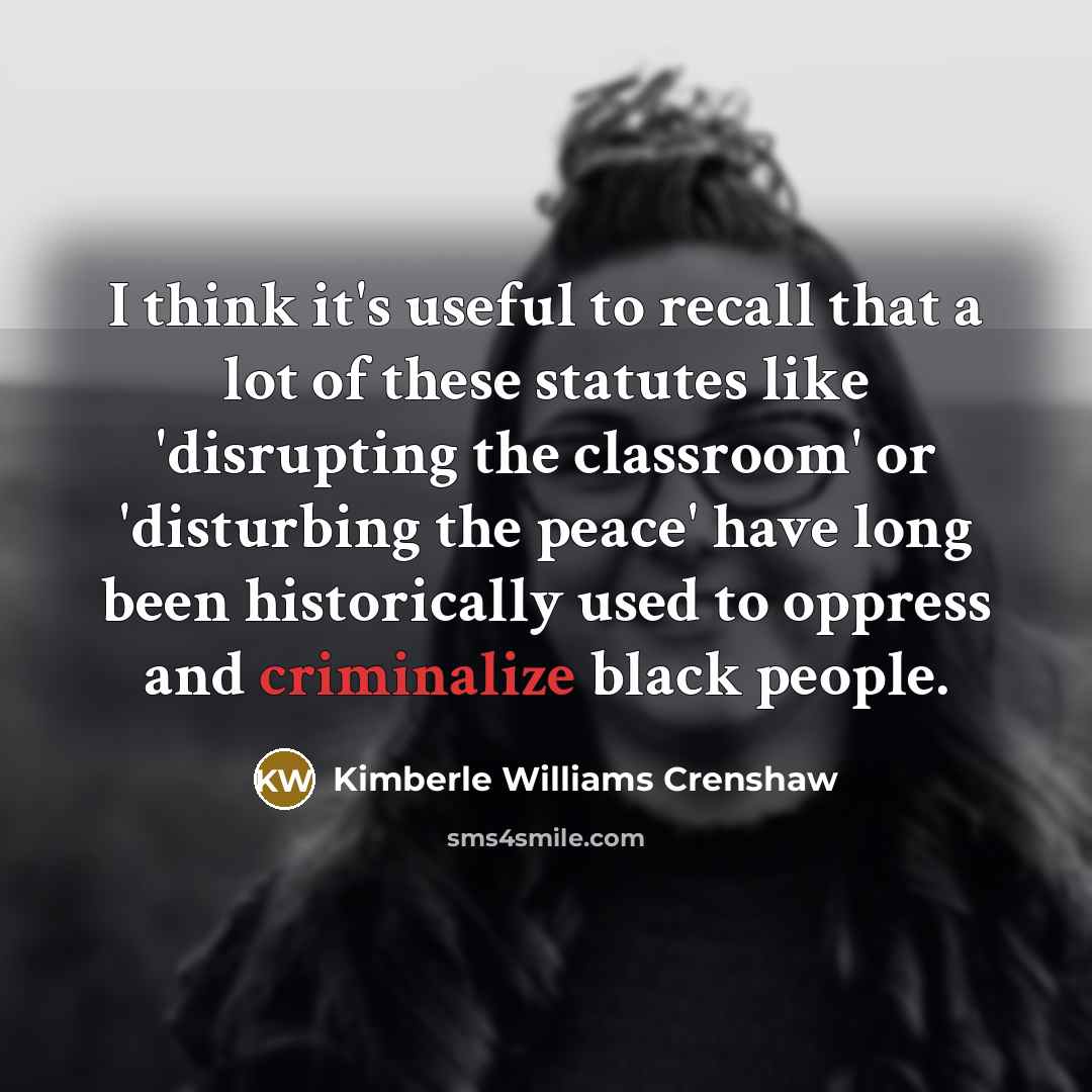 “I think it's useful to recall that a lot of these statutes like 'disrupting the classroom' or 'disturbing the peace' have long been historically used to oppress and criminalize black people.” quote by Kimberle Williams Crenshaw