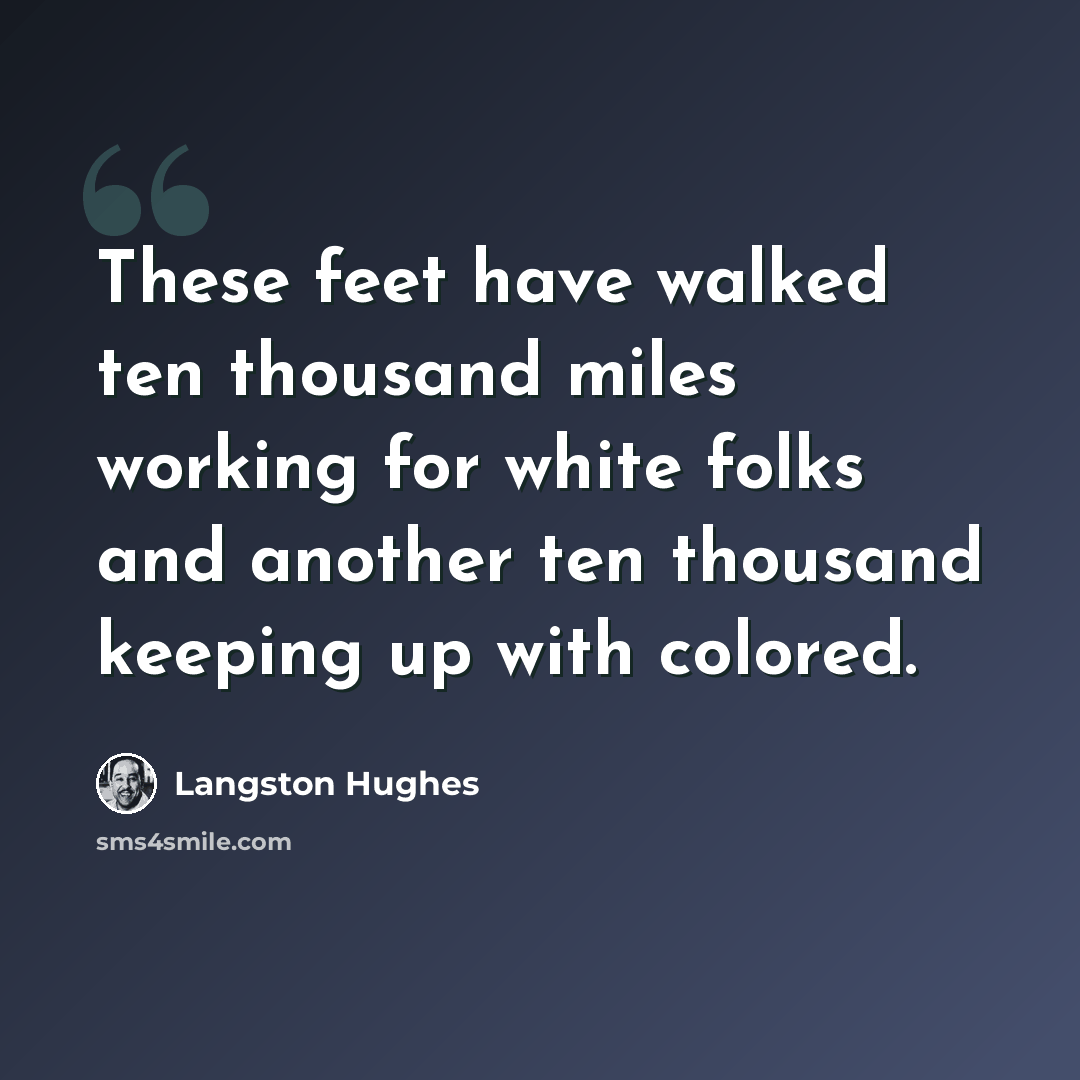 “These feet have walked ten thousand miles working for white folks and another ten thousand keeping up with colored.” quote by Langston Hughes