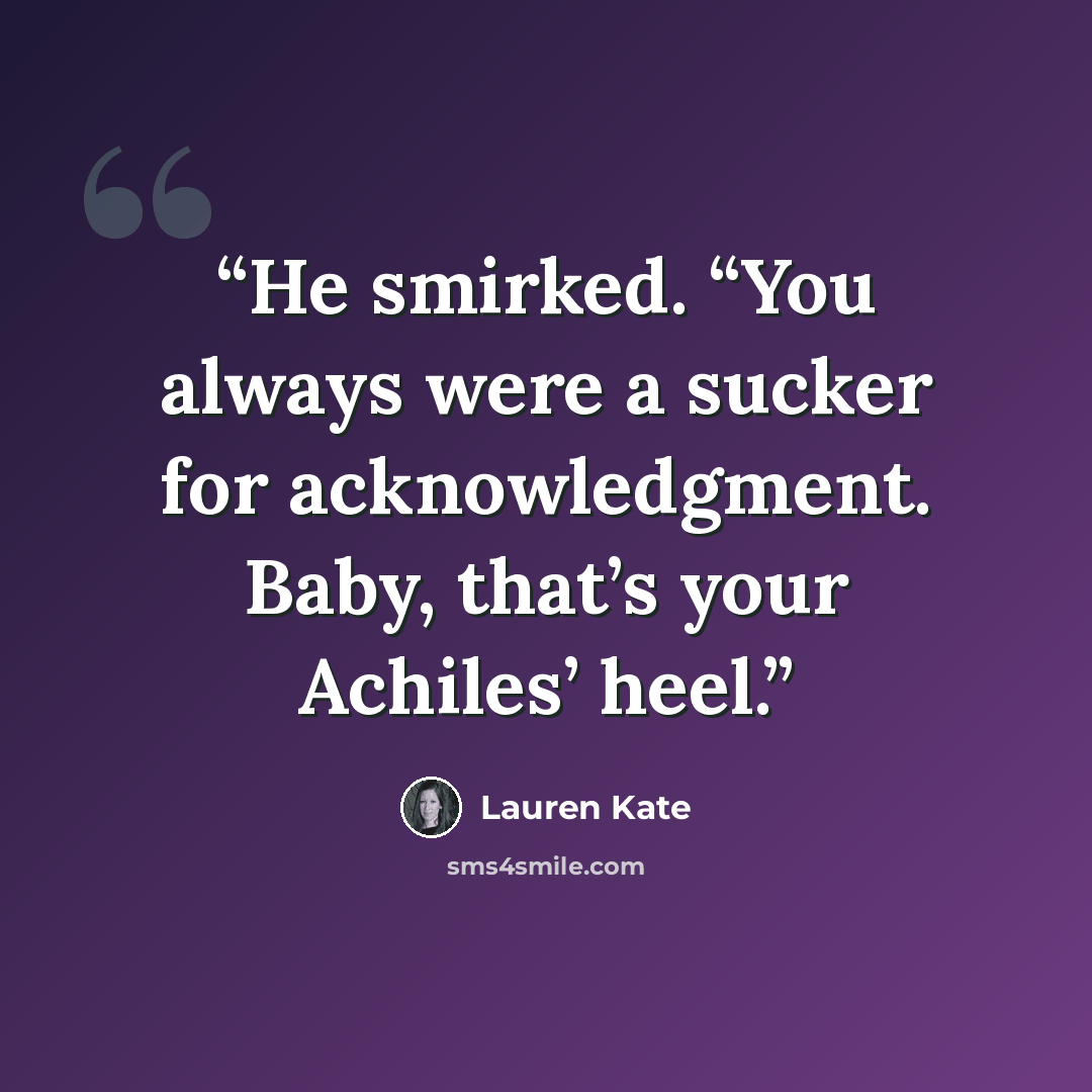 “He smirked. “You always were a sucker for acknowledgment. Baby, that’s your Achiles’ heel.” quote by Lauren Kate