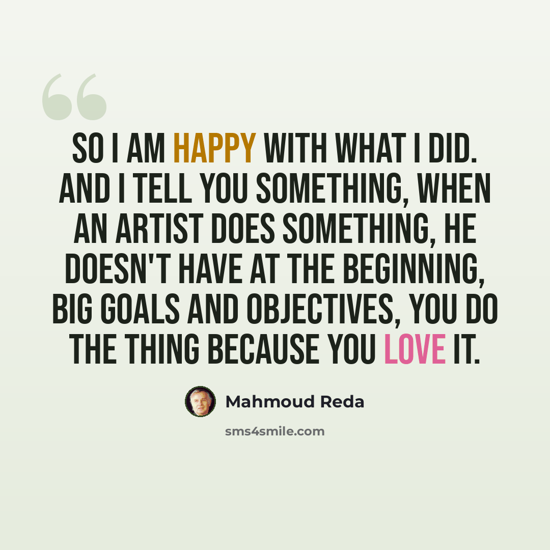 “So I am happy with what I did. And I tell you something, when an artist does something, he doesn't have at the beginning, big goals and objectives, you do the thing because you love it.” quote by Mahmoud Reda