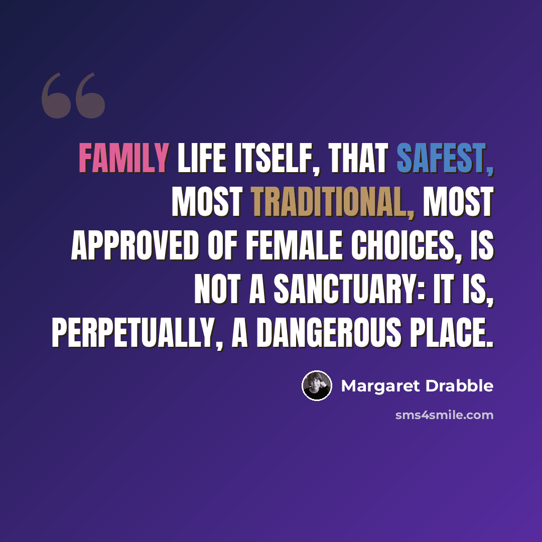 “Family life itself, that safest, most traditional, most approved of female choices, is not a sanctuary: It is, perpetually, a dangerous place.” quote by Margaret Drabble
