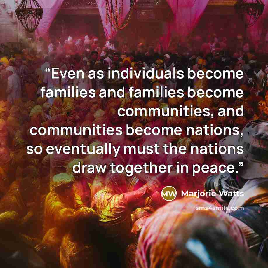 “Even as individuals become families and families become communities, and communities become nations, so eventually must the nations draw together in peace.” quote by Marjorie Watts