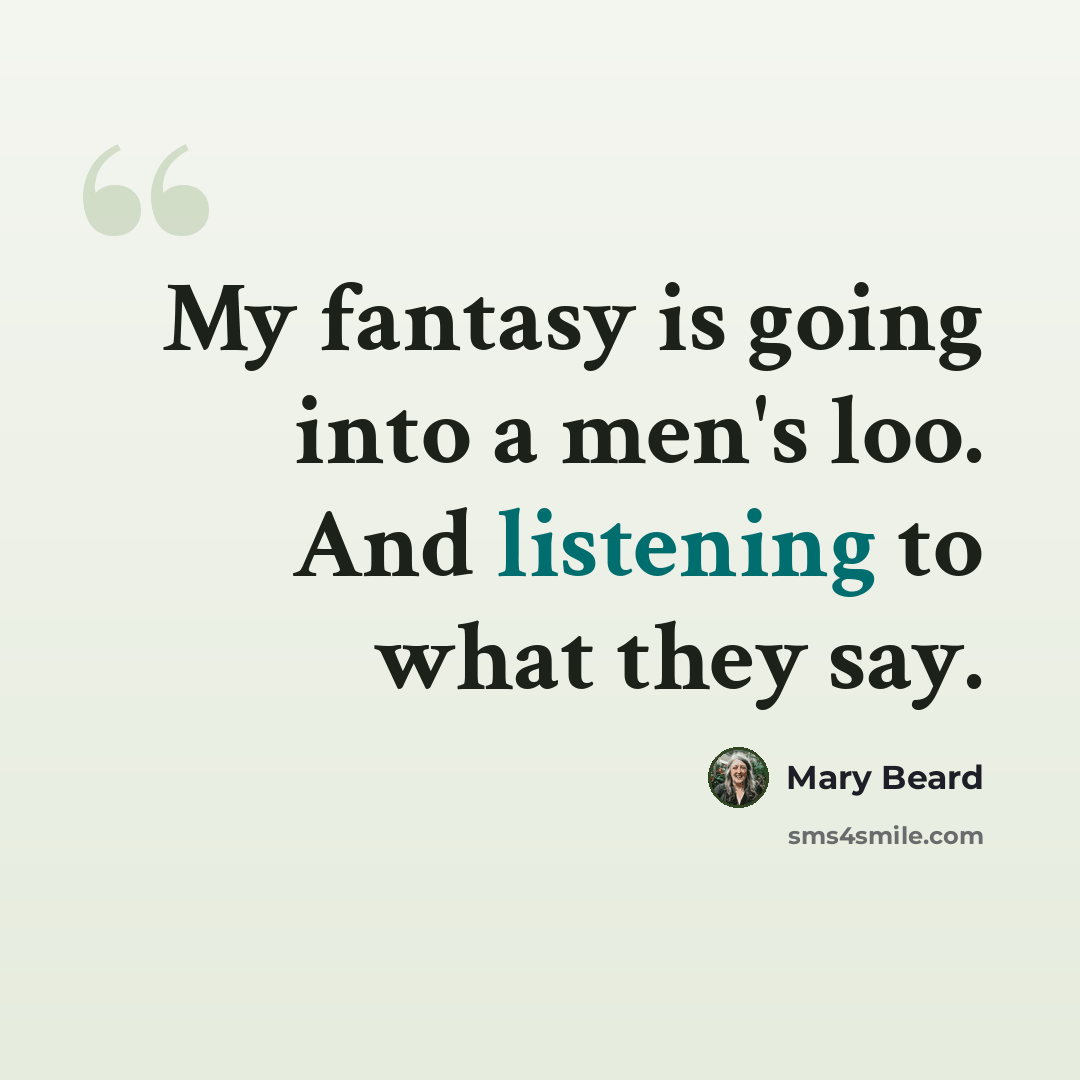 “My fantasy is going into a men's loo. And listening to what they say.” quote by Mary Beard