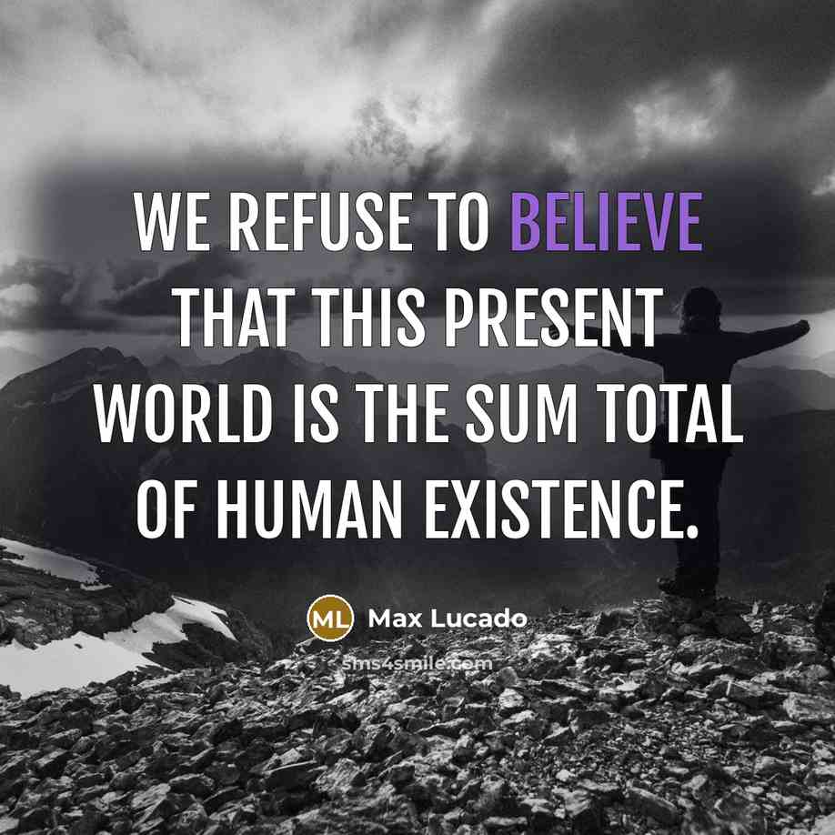 “We refuse to believe that this present world is the sum total of human existence.” quote by Max Lucado