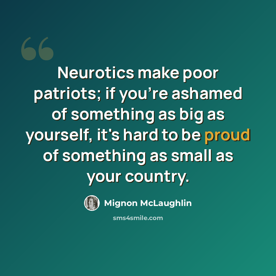 “Neurotics make poor patriots; if you're ashamed of something as big as yourself, it's hard to be proud of something as small as your country.” quote by Mignon McLaughlin