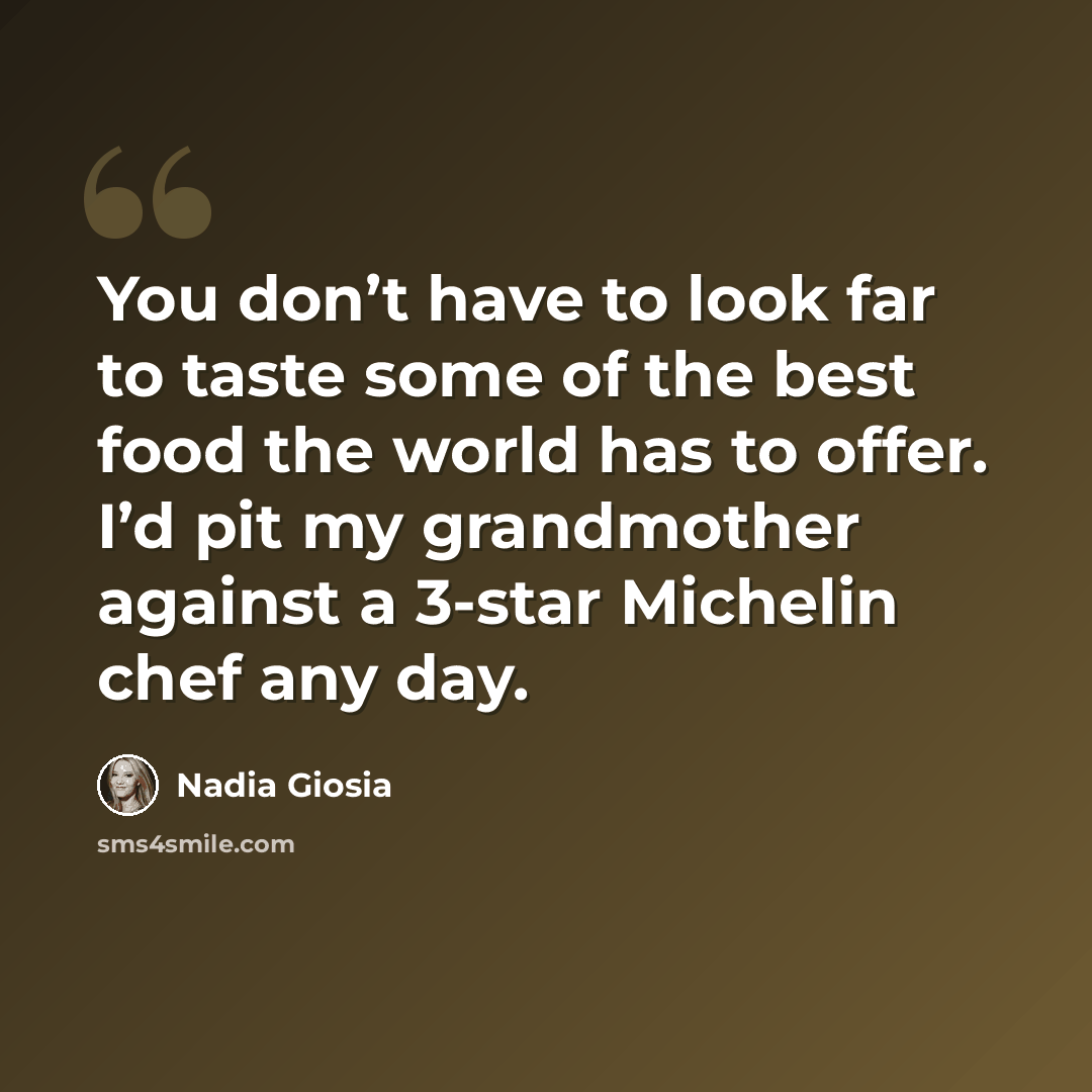 “You don’t have to look far to taste some of the best food the world has to offer. I’d pit my grandmother against a 3-star Michelin chef any day.” quote by Nadia Giosia
