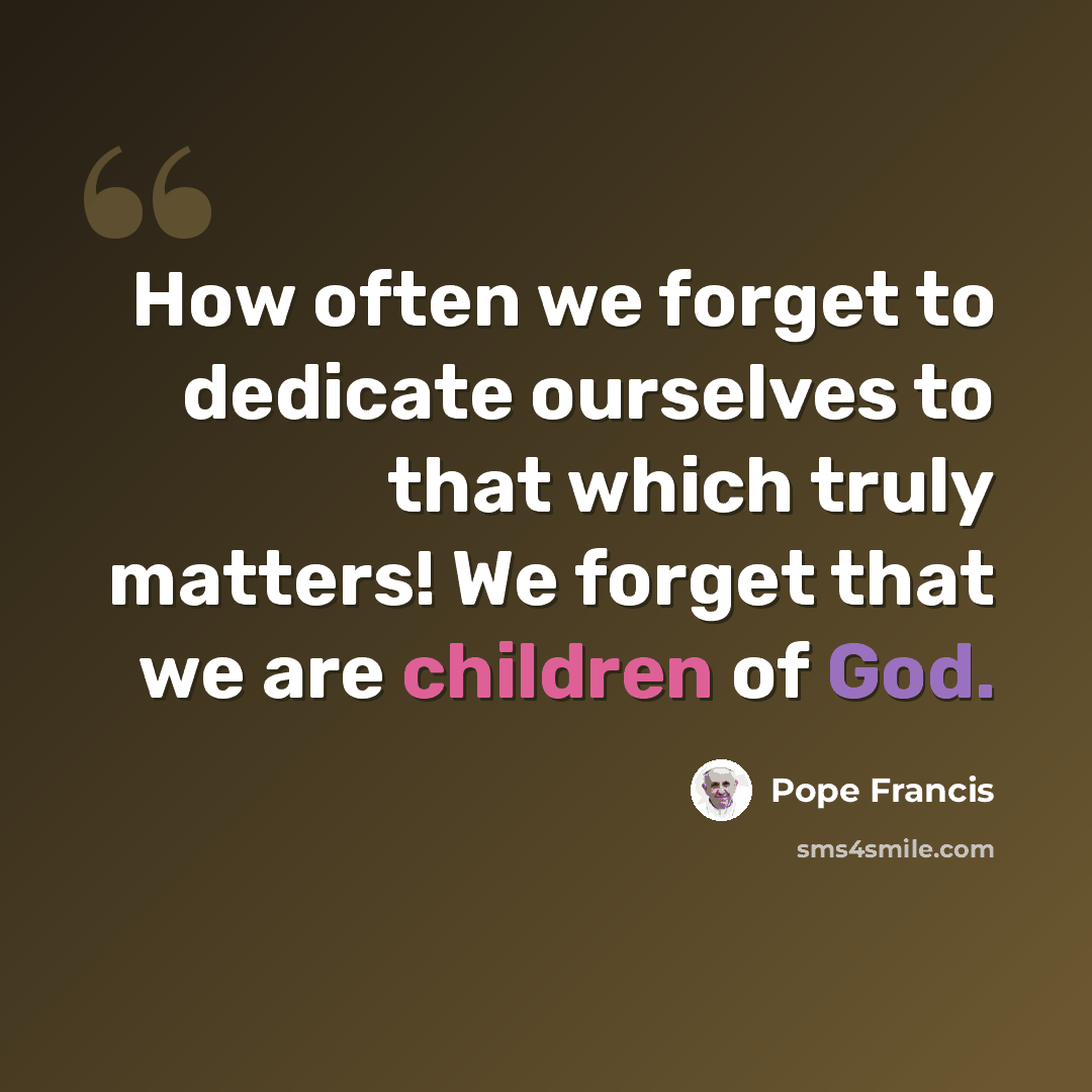 “How often we forget to dedicate ourselves to that which truly matters! We forget that we are children of God.” quote by Pope Francis